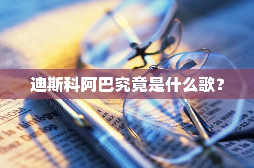 迪斯科阿巴究竟是什么歌？