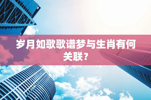 岁月如歌歌谱梦与生肖有何关联？
