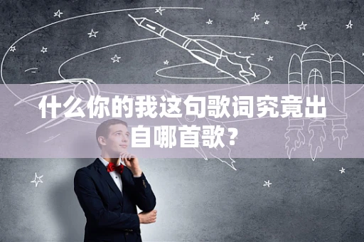 什么你的我这句歌词究竟出自哪首歌？