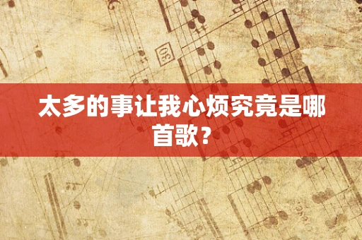 太多的事让我心烦究竟是哪首歌？