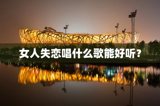 女人失恋唱什么歌能好听？