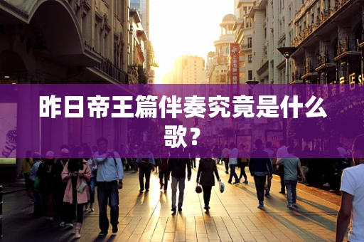 昨日帝王篇伴奏究竟是什么歌？