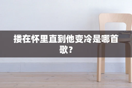 搂在怀里直到他变冷是哪首歌？