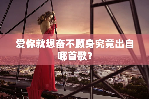 爱你就想奋不顾身究竟出自哪首歌？