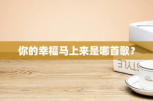 你的幸福马上来是哪首歌？