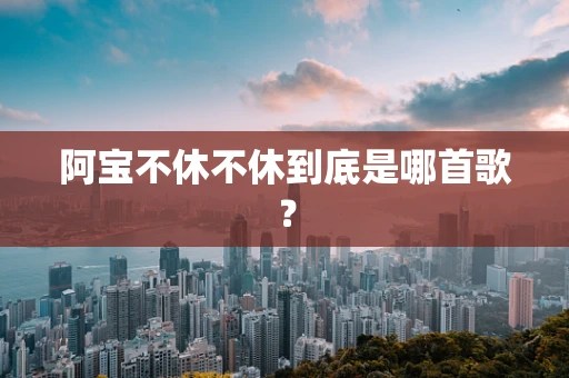 阿宝不休不休到底是哪首歌？