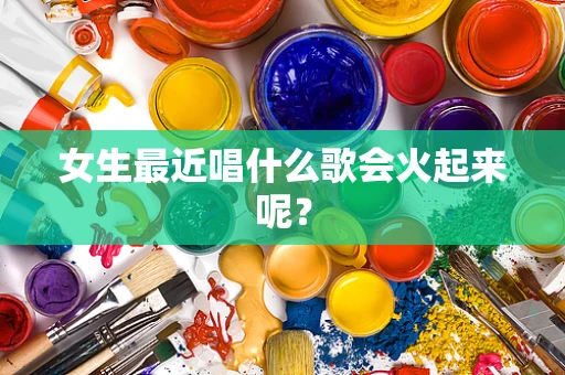 女生最近唱什么歌会火起来呢？