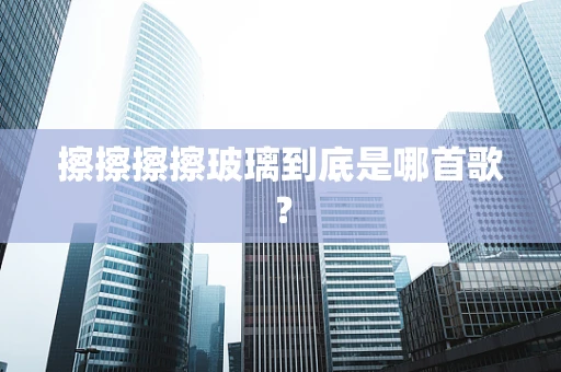 擦擦擦擦玻璃到底是哪首歌？