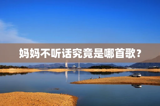妈妈不听话究竟是哪首歌？