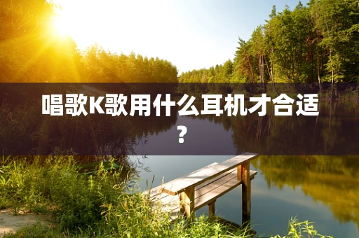 唱歌K歌用什么耳机才合适？