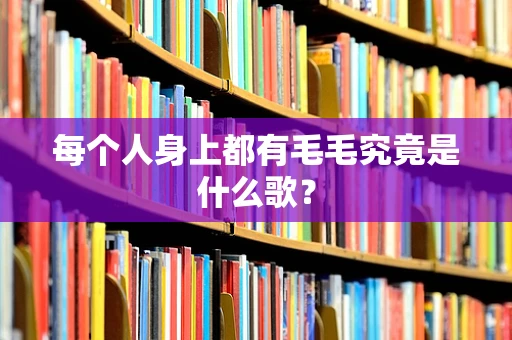 每个人身上都有毛毛究竟是什么歌？