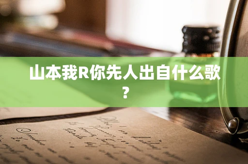 山本我R你先人出自什么歌？