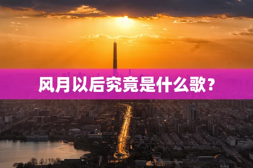 风月以后究竟是什么歌？