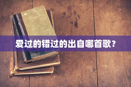 爱过的错过的出自哪首歌？