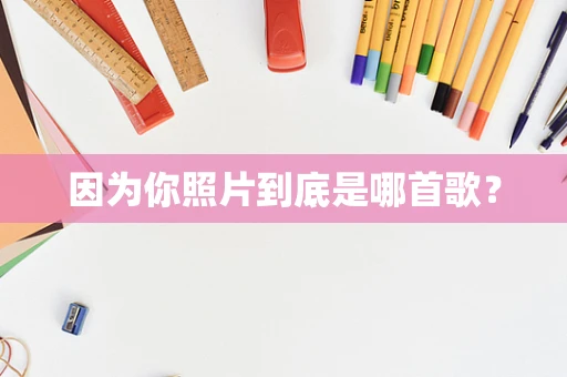 因为你照片到底是哪首歌？
