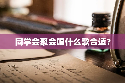 同学会聚会唱什么歌合适？