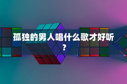 孤独的男人唱什么歌才好听？