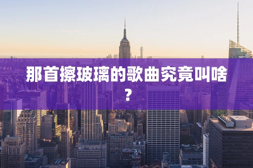 那首擦玻璃的歌曲究竟叫啥？