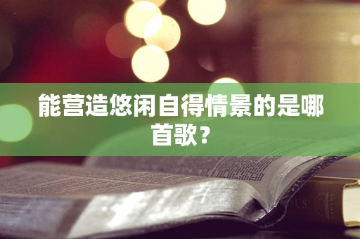 能营造悠闲自得情景的是哪首歌？