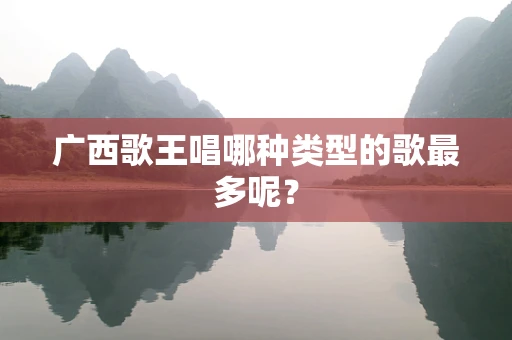 广西歌王唱哪种类型的歌最多呢？