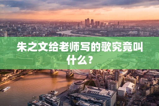 朱之文给老师写的歌究竟叫什么？