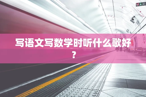 写语文写数学时听什么歌好？