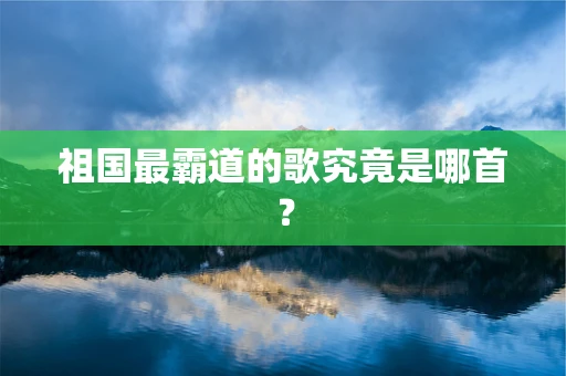祖国最霸道的歌究竟是哪首？