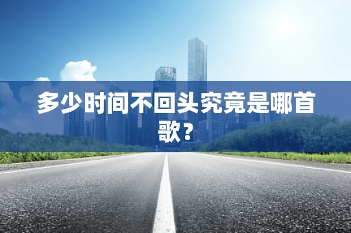 多少时间不回头究竟是哪首歌？