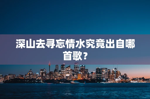 深山去寻忘情水究竟出自哪首歌？
