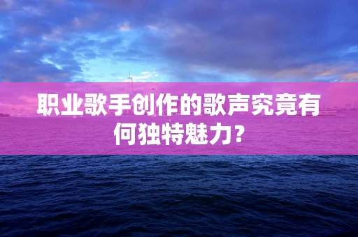 职业歌手创作的歌声究竟有何独特魅力？