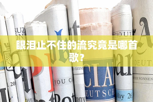 眼泪止不住的流究竟是哪首歌？