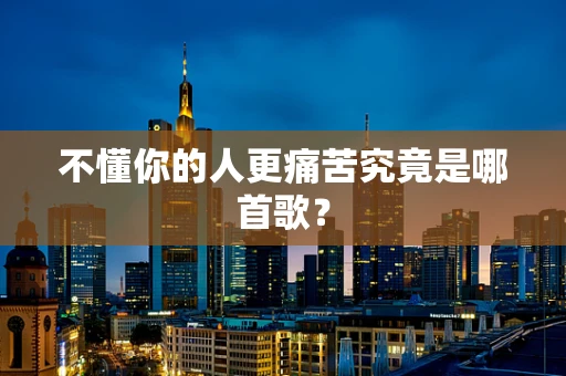 不懂你的人更痛苦究竟是哪首歌？