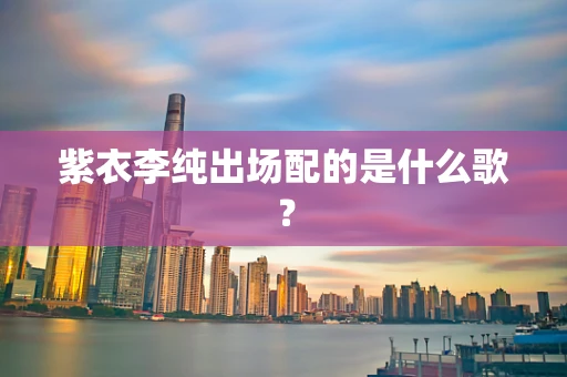 紫衣李纯出场配的是什么歌？