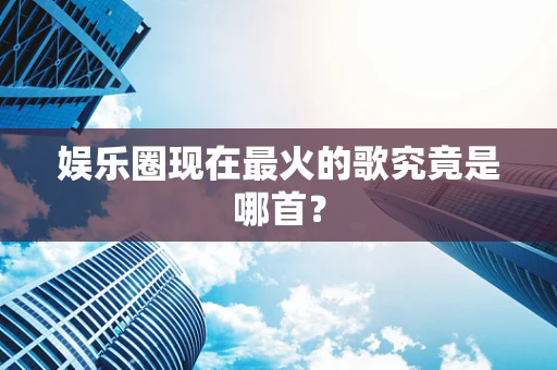 娱乐圈现在最火的歌究竟是哪首？