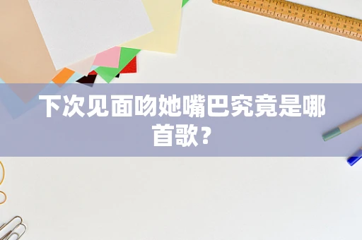 下次见面吻她嘴巴究竟是哪首歌？