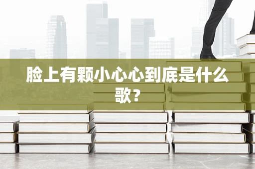 脸上有颗小心心到底是什么歌？