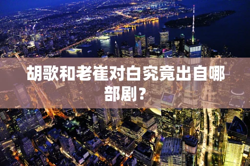 胡歌和老崔对白究竟出自哪部剧？