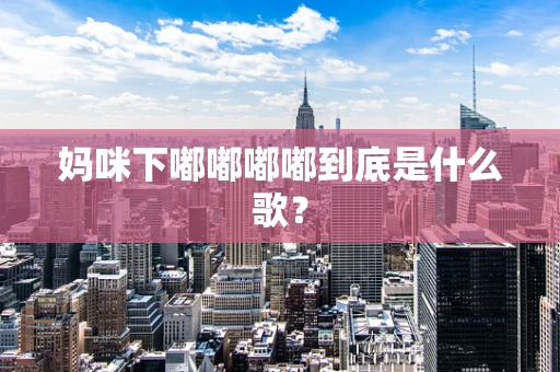 妈咪下嘟嘟嘟嘟到底是什么歌？