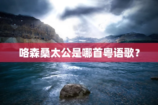 咯森桑太公是哪首粤语歌？