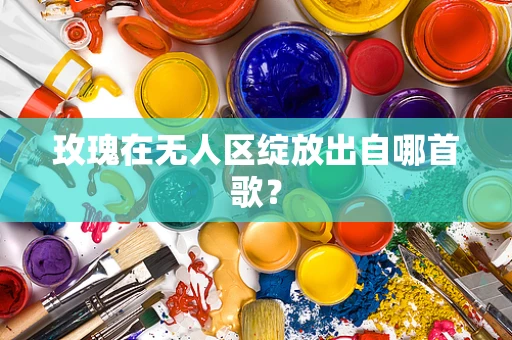 玫瑰在无人区绽放出自哪首歌？