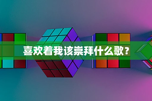 喜欢着我该崇拜什么歌？