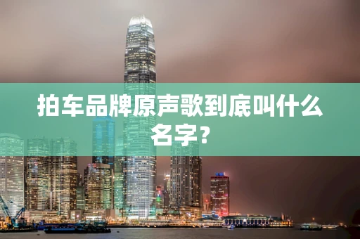 拍车品牌原声歌到底叫什么名字？