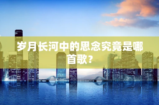 岁月长河中的思念究竟是哪首歌？