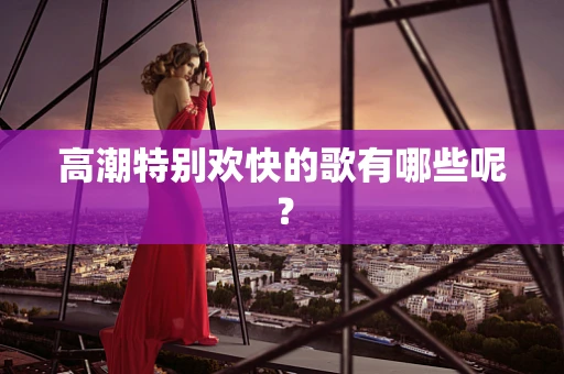 高潮特别欢快的歌有哪些呢？