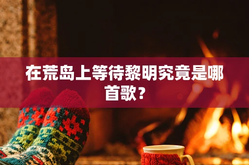 在荒岛上等待黎明究竟是哪首歌？