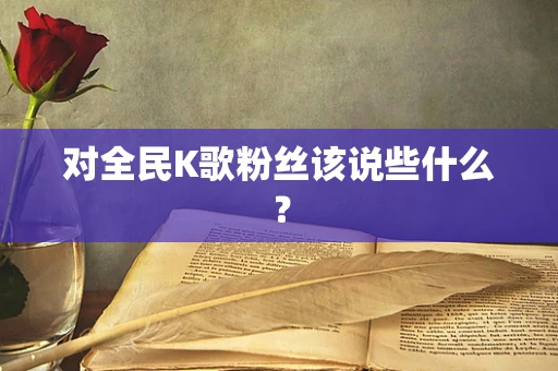 对全民K歌粉丝该说些什么？
