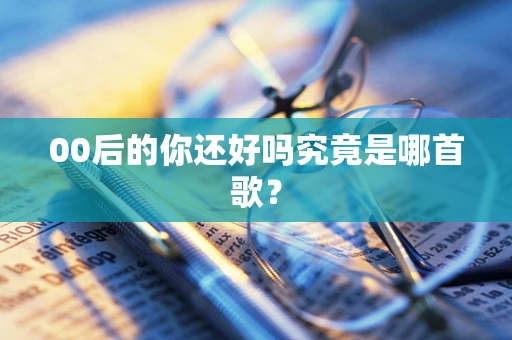 00后的你还好吗究竟是哪首歌？