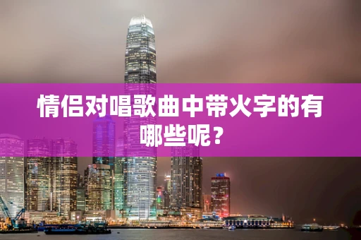 情侣对唱歌曲中带火字的有哪些呢？