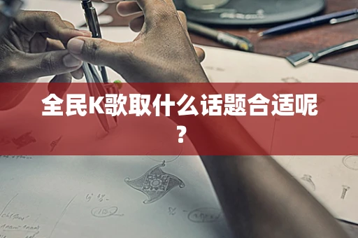 全民K歌取什么话题合适呢？