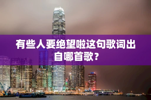 有些人要绝望啦这句歌词出自哪首歌？